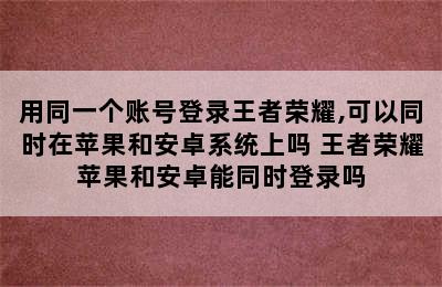 用同一个账号登录王者荣耀,可以同时在苹果和安卓系统上吗 王者荣耀苹果和安卓能同时登录吗